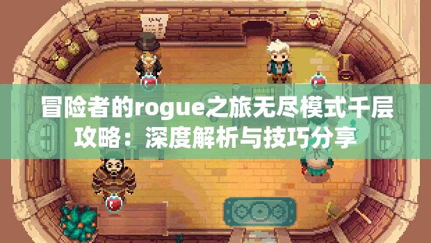 冒险者的rogue之旅无尽模式千层攻略：深度解析与技巧分享