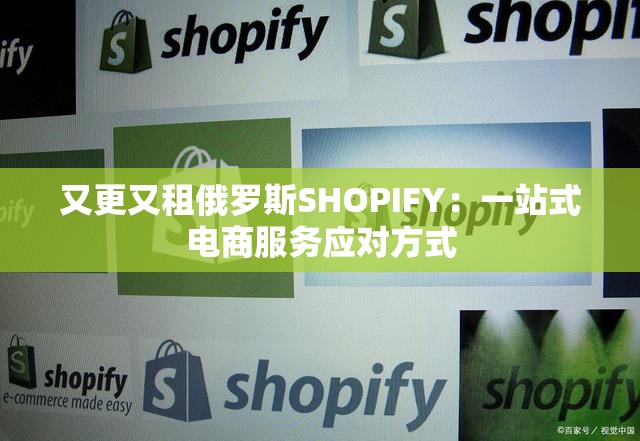 又更又租俄罗斯SHOPIFY：一站式电商服务应对方式