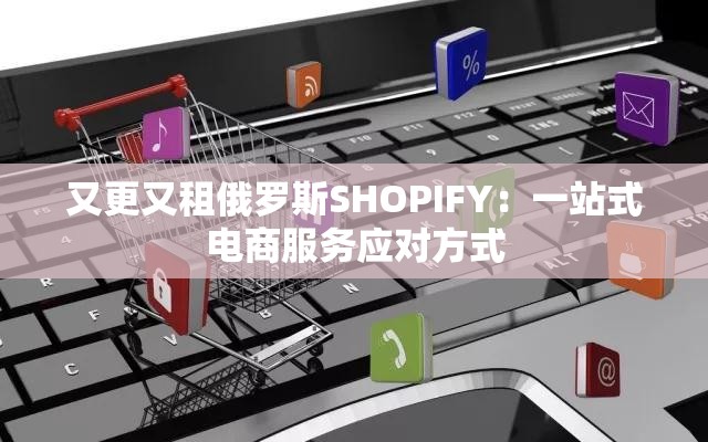 又更又租俄罗斯SHOPIFY：一站式电商服务应对方式