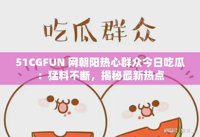 51CGFUN 网朝阳热心群众今日吃瓜：猛料不断，揭秘最新热点