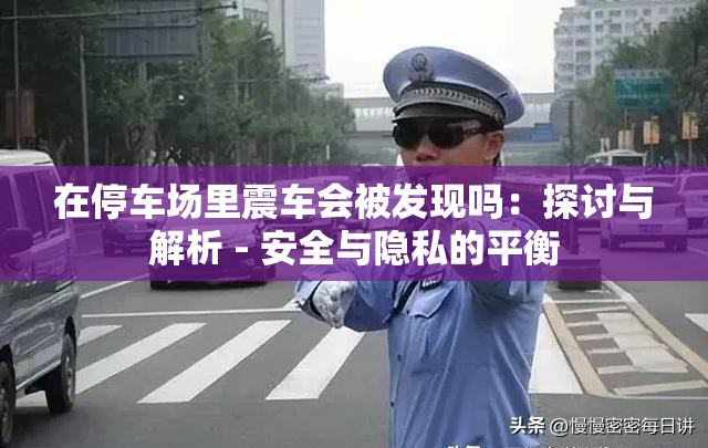 在停车场里震车会被发现吗：探讨与解析 - 安全与隐私的平衡