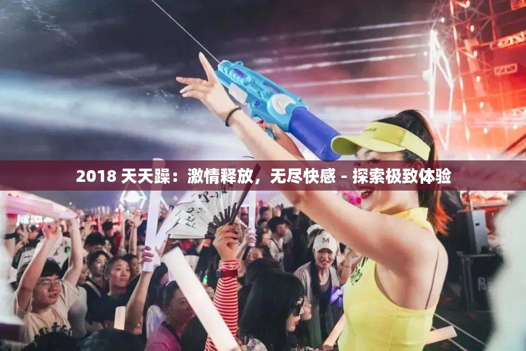 2018 天天躁：激情释放，无尽快感 - 探索极致体验