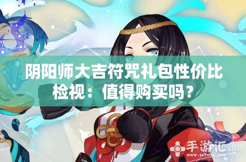 阴阳师大吉符咒礼包性价比检视：值得购买吗？