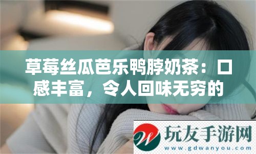 草莓丝瓜芭乐鸭脖奶茶：口感丰富，令人回味无穷的美味体验