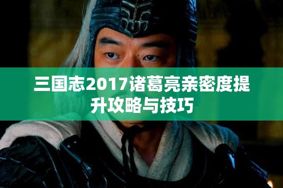 三国志2017诸葛亮亲密度提升攻略与技巧