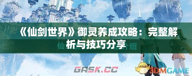 《仙剑世界》御灵养成攻略：完整解析与技巧分享