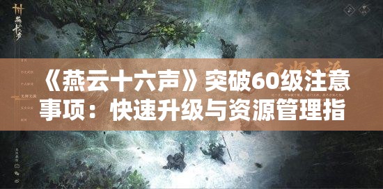 《燕云十六声》突破60级注意事项：快速升级与资源管理指南