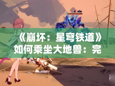 《崩坏：星穹铁道》如何乘坐大地兽：完整指南