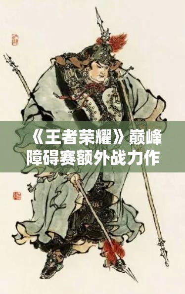 《王者荣耀》巅峰障碍赛额外战力作用解析：如何提升你的竞技水平