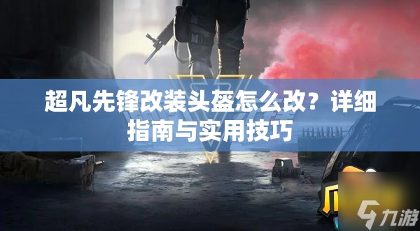 超凡先锋改装头盔怎么改？详细指南与实用技巧