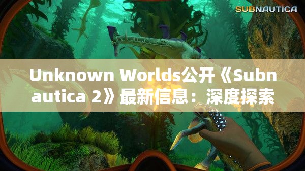 Unknown Worlds公开《Subnautica 2》最新信息：深度探索与全新冒险