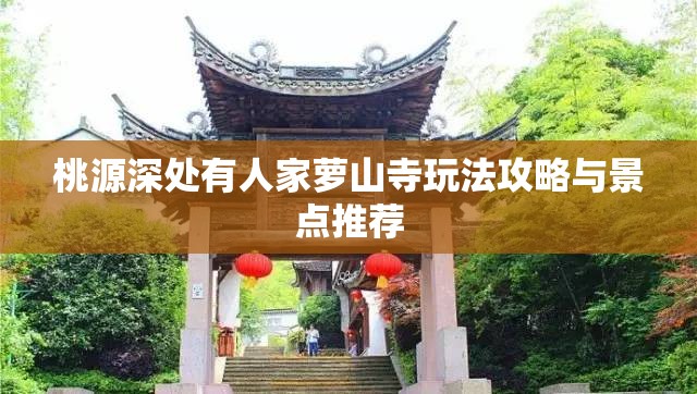 桃源深处有人家萝山寺玩法攻略与景点推荐