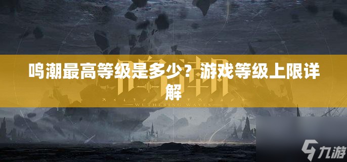 鸣潮最高等级是多少？游戏等级上限详解