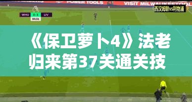 《保卫萝卜4》法老归来第37关通关技巧与策略