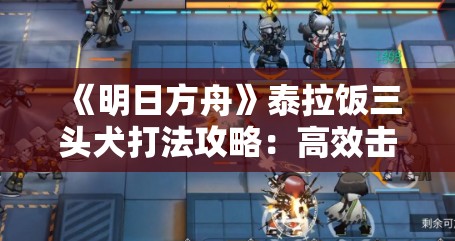 《明日方舟》泰拉饭三头犬打法攻略：高效击败Boss技巧解析