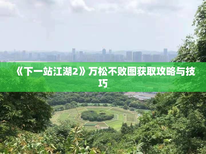 《下一站江湖2》万松不败图获取攻略与技巧