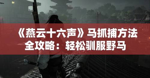 《燕云十六声》马抓捕方法全攻略：轻松驯服野马