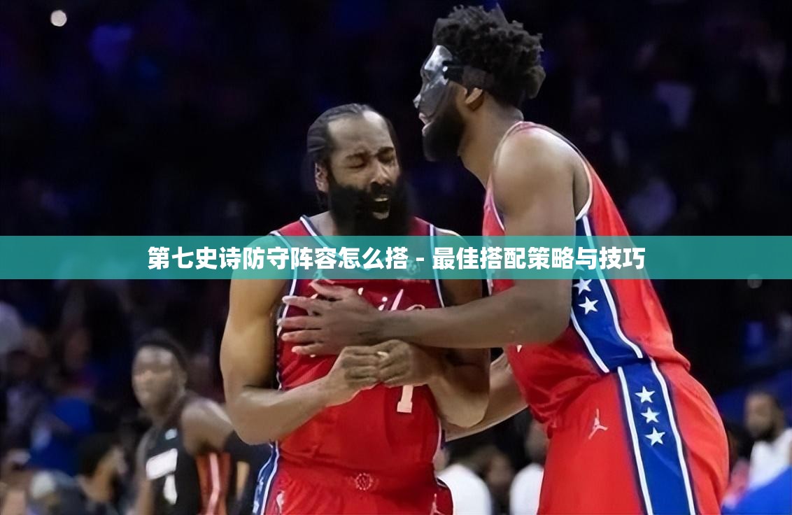 第七史诗防守阵容怎么搭 - 最佳搭配策略与技巧