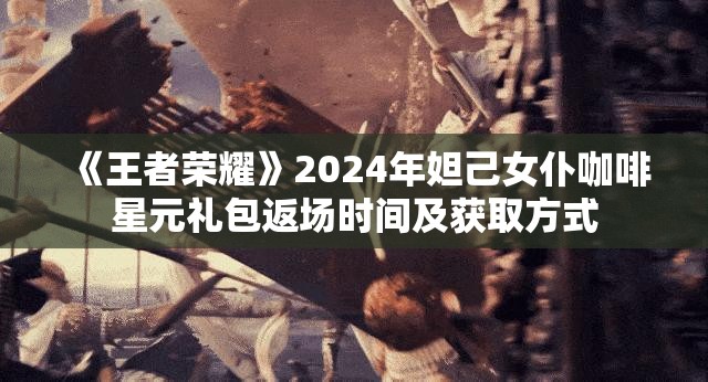 《王者荣耀》2024年妲己女仆咖啡星元礼包返场时间及获取方式