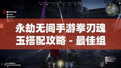 永劫无间手游拳刃魂玉搭配攻略 - 最佳组合与实战技巧