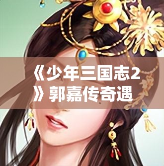 《少年三国志2》郭嘉传奇遇任务全解析与攻略