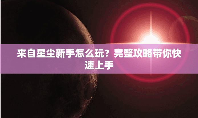 来自星尘新手怎么玩？完整攻略带你快速上手