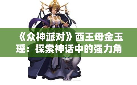 《众神派对》西王母金玉瑶：探索神话中的强力角色