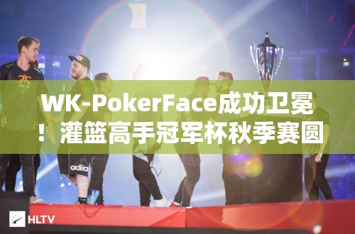 WK-PokerFace成功卫冕！灌篮高手冠军杯秋季赛圆满落幕