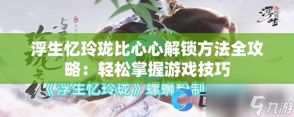 浮生忆玲珑比心心解锁方法全攻略：轻松掌握游戏技巧