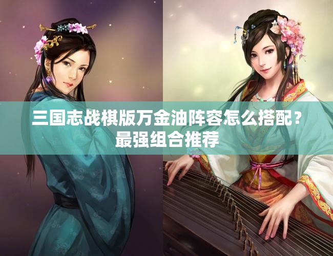 三国志战棋版万金油阵容怎么搭配？最强组合推荐